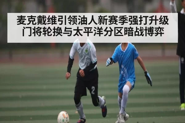 麦克戴维引领油人新赛季强打升级 门将轮换与太平洋分区暗战博弈